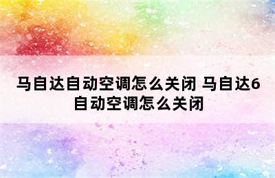 马自达自动空调怎么关闭 马自达6自动空调怎么关闭